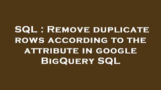 SQL : Remove duplicate rows according to the attribute in google BigQuery SQL