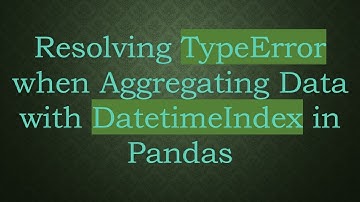 Resolving TypeError when Aggregating Data with DatetimeIndex in Pandas