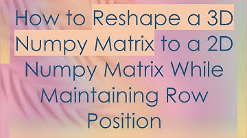 How to Reshape a 3D Numpy Matrix to a 2D Numpy Matrix While Maintaining Row Position