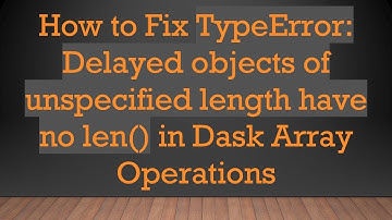 How to Fix TypeError: Delayed objects of unspecified length have no len() in Dask Array Operations