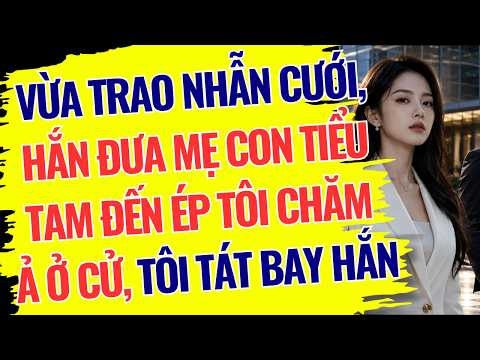VỪA TRAO NHẪN CƯỚI, HẮN ĐƯA MẸ CON TIỂU TAM ĐẾN ÉP TÔI CHĂM Ả Ở CỬ, TÔI TÁT BAY HẮN - NTF086