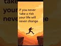 Take the risk.... change your life