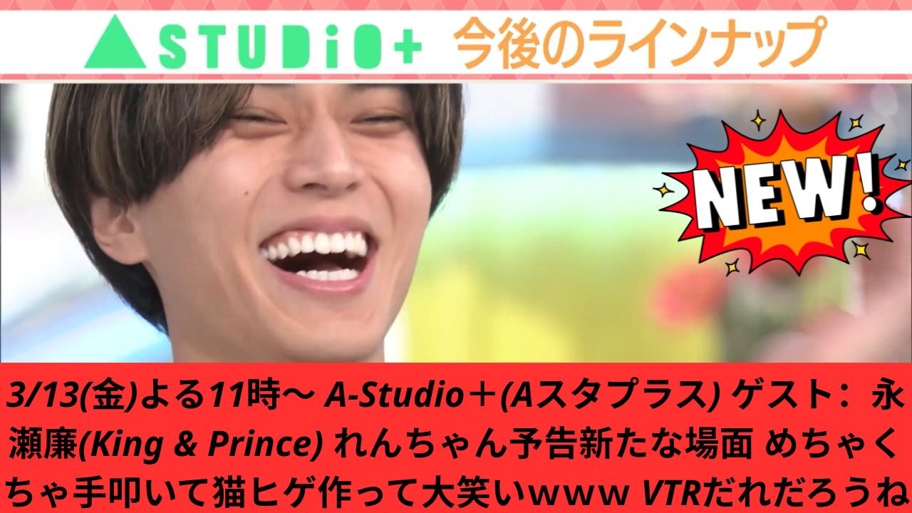 3/13(金)よる11時〜 A-Studio＋(Aスタプラス) ゲスト：永瀬廉(King & Prince) れんちゃん予告新たな場面 めちゃくちゃ手叩いて猫ヒゲ作って大笑いｗｗｗ VTRだれだろうね