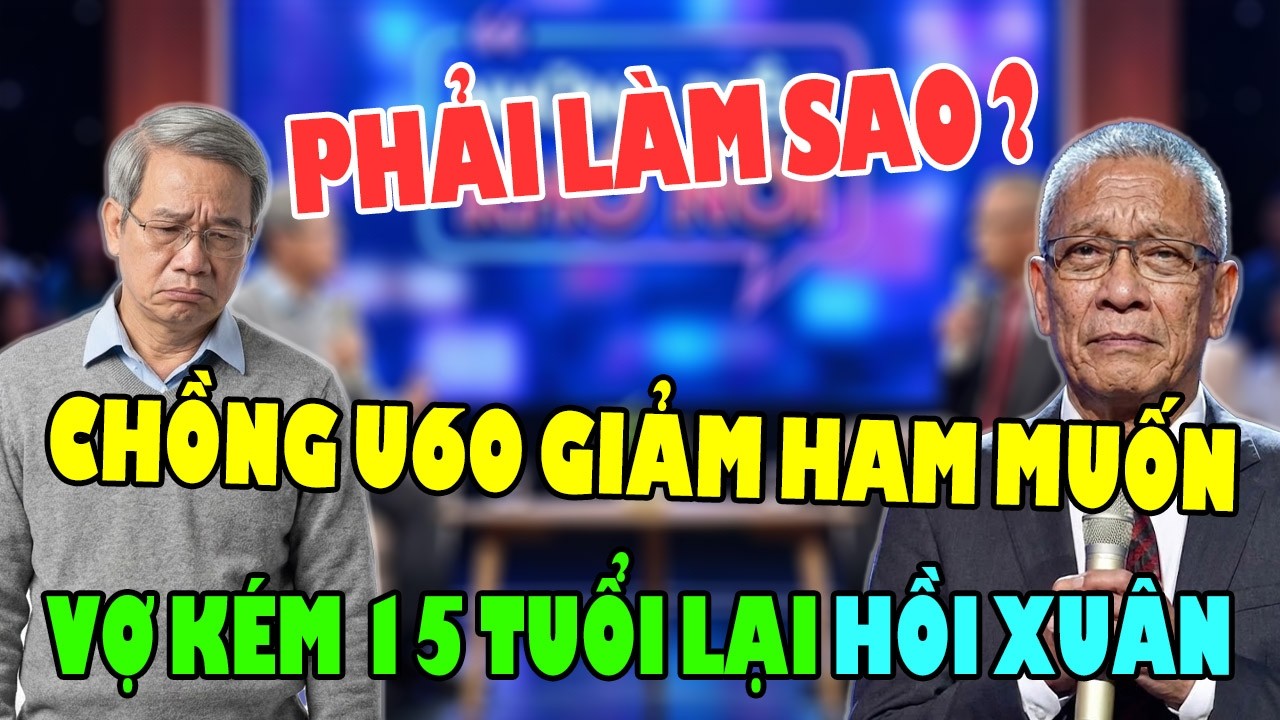 Chồng U60 Không Còn Sung Sức, Vợ Trẻ Kém 15 Tuổi HỒI XUÂN Thì Làm Thế Nào? | Những Điều Khó Nói