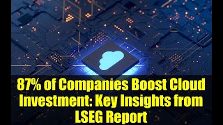87% of Companies Boost Cloud Investment: Key Insights from LSEG Report