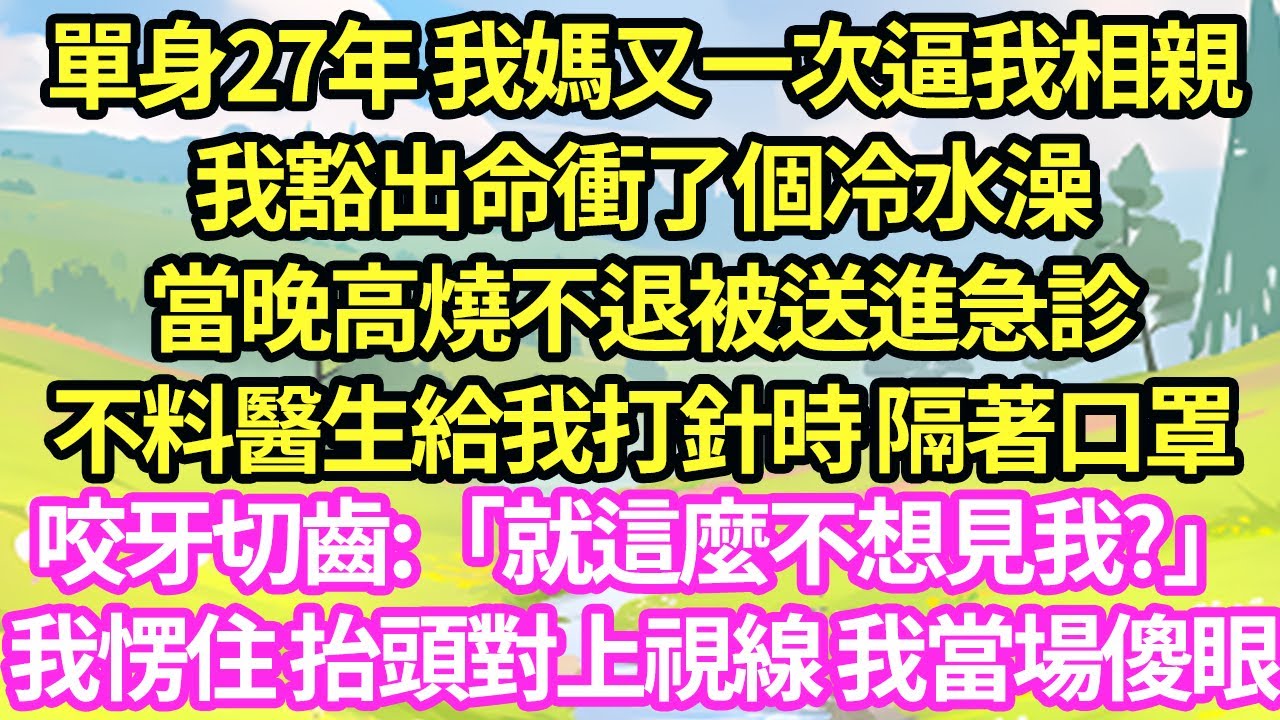 單身27年 我媽又一次逼我相親，我豁出命衝了個冷水澡，當晚高燒不退被送進急診，不料醫生給我打針時 隔著口罩咬牙切齒:「就這麼不想見我?」我愣住 抬頭對上視線 我當場傻眼#甜寵#小說#霸總