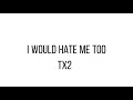 “I would hate me too” TX2 lyrics!