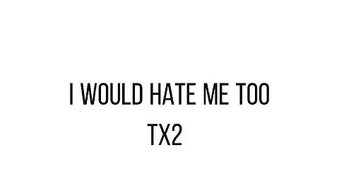 “I would hate me too” TX2 lyrics!