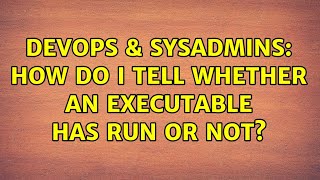 DevOps & SysAdmins: How do I tell whether an executable has run or not? (3 Solutions!!)