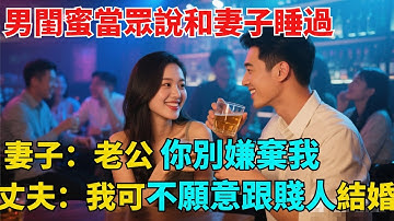男閨蜜當眾說和妻子睡過，妻子嬌羞地看向我：老公，你別嫌棄我！丈夫：我可不願意跟賤人結婚！【異事奇譚坊】#奇聞#秘事#民間故事#奇聞#故事#奇聞觀察室#案件解讀