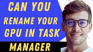 Can You Rename Your GPU In Task Manager - Full Guide