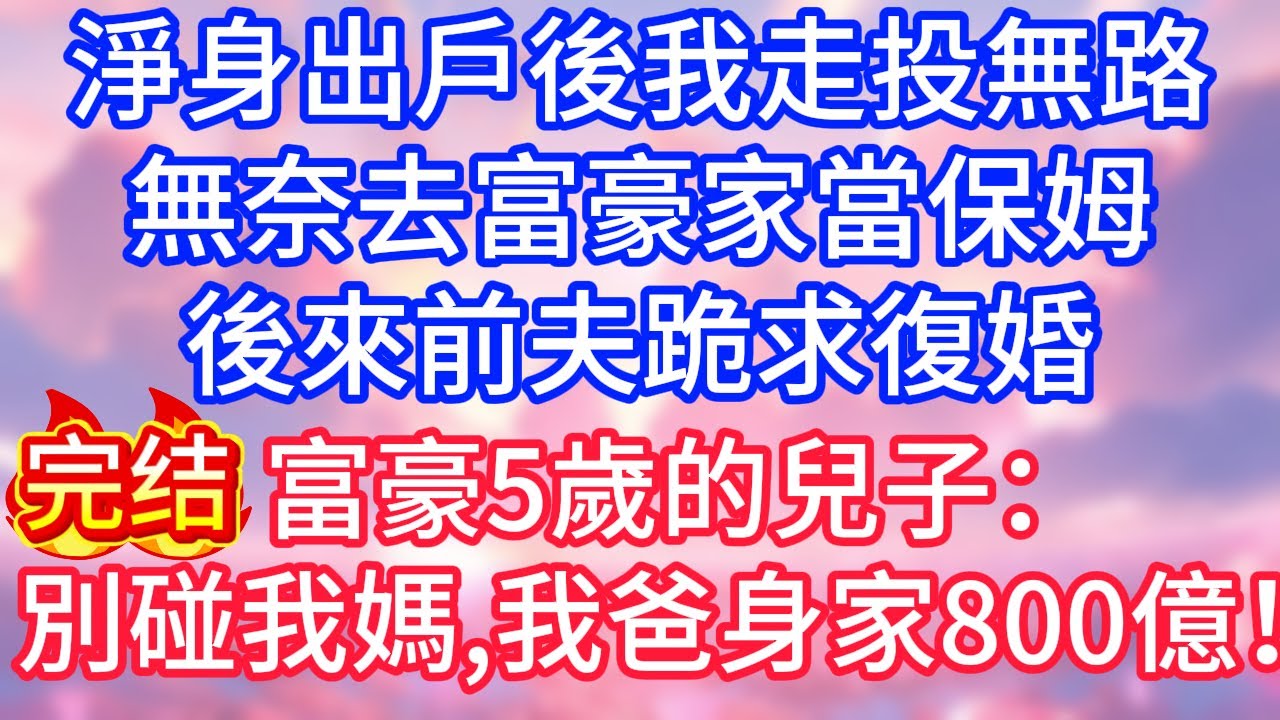 【情感故事】淨身出戶後我走投無路，無奈去富豪家當保姆，後來前夫跪求復婚，富豪5歲的兒子：別碰我媽，我爸身家800億！#故事 #人生哲理