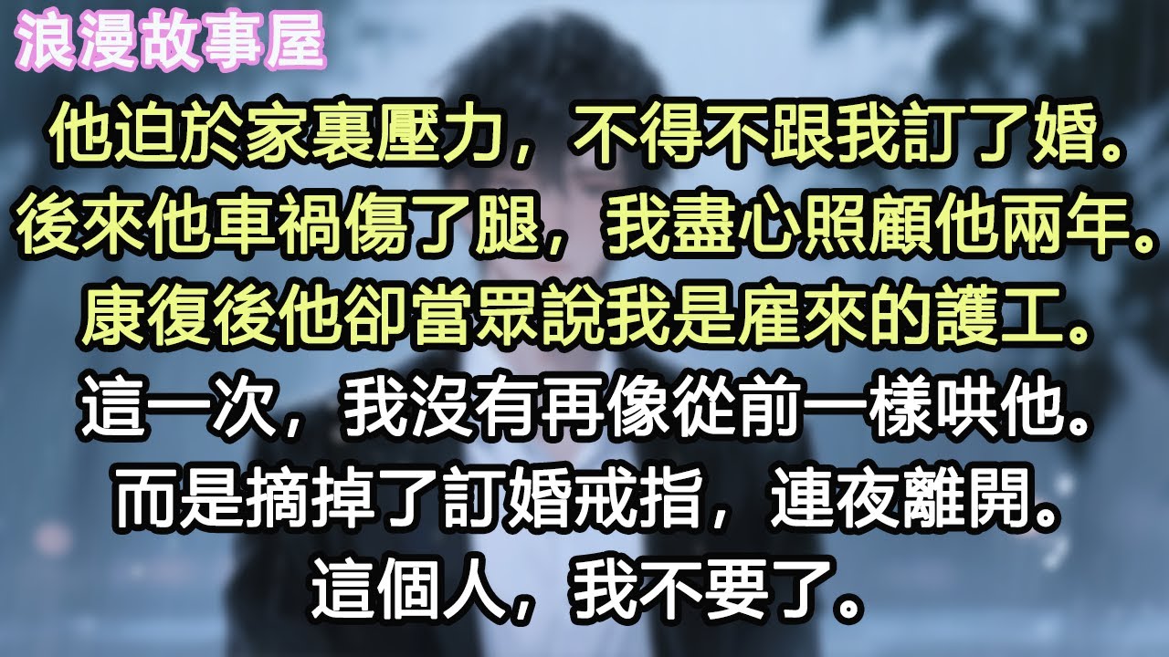 他迫於家裏壓力，不得不跟我訂了婚。後來他車禍傷了腿，我盡心照顧他兩年。康復後他卻當眾說我是雇來的護工。這一次，我沒有再像從前一樣哄他。而是摘掉了訂婚戒指，連夜離開。這個人，我不要了。#小說 #有聲書