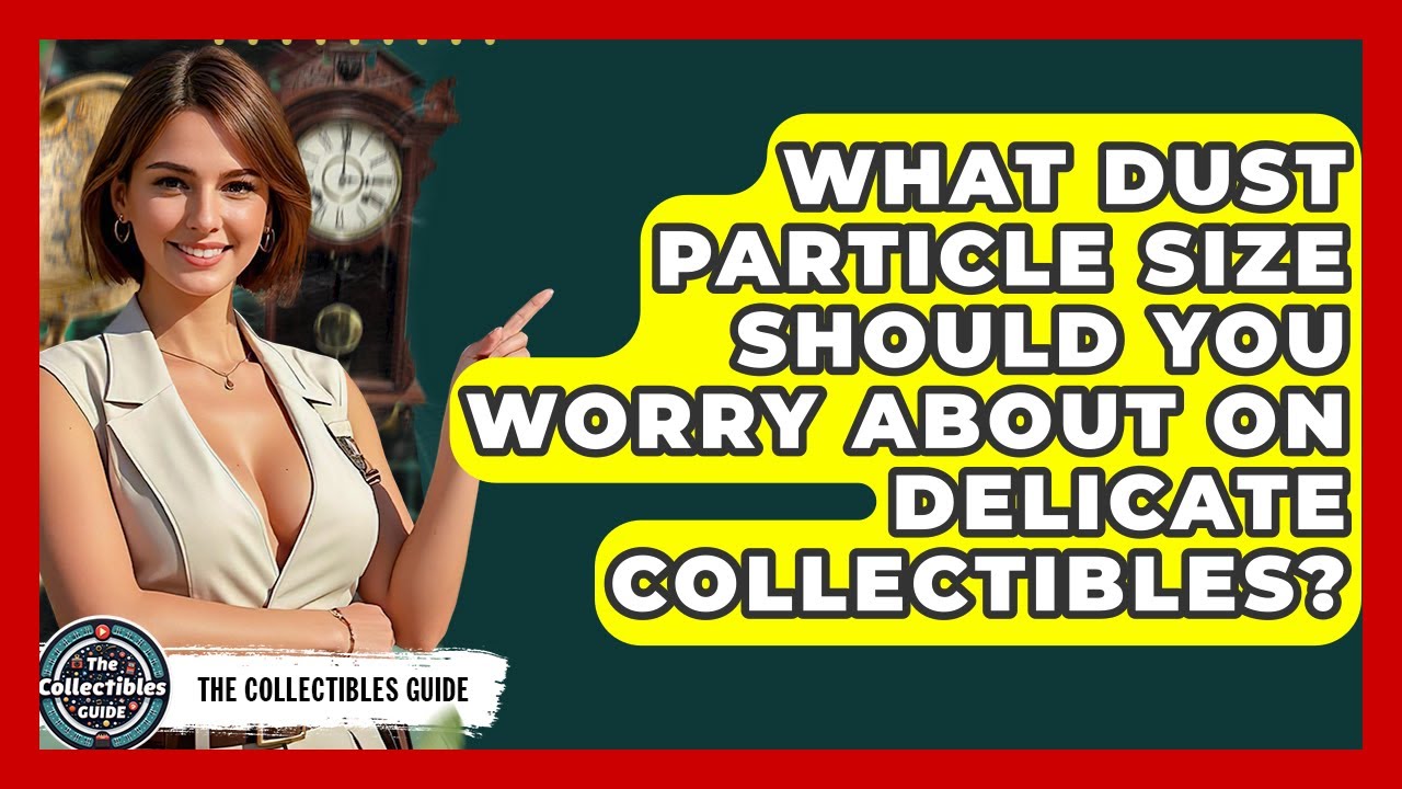 What Dust Particle Size Should You Worry About On Delicate Collectibles? - The Collectibles Guide