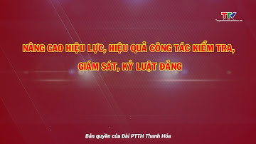 Xây dựng Đảng: Nâng cao hiệu quả công tác kiểm tra, giám sát, kỷ luật Đảng