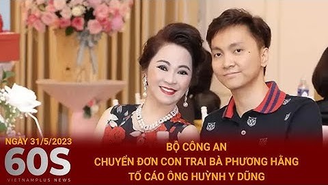 Bản tin 60s Ngày 31/5 | Bộ Công an chuyển đơn con trai bà Phương Hằng tố cáo ông Huỳnh Uy Dũng