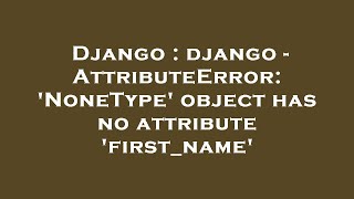 Django : django - AttributeError: 'NoneType' object has no attribute 'first_name'