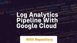 Log analytics pipeline with google cloud