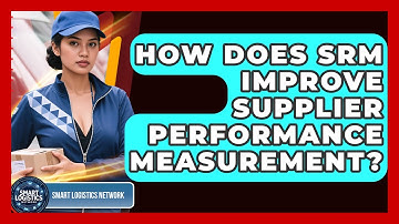 How Does SRM Improve Supplier Performance Measurement? - Smart Logistics Network