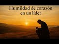 Humildad de corazón en un líder; Productos y beneficios de la humildad.