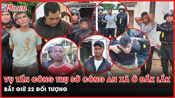Cập nhật mới nhất vụ tấn công trụ sở công an xã ở Đắk Lắk: Đã bắt giữ 22 đối tượng | PLO