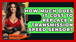 How Much Does It Cost To Replace A Transmission Speed Sensor? - Big Truck Lovers