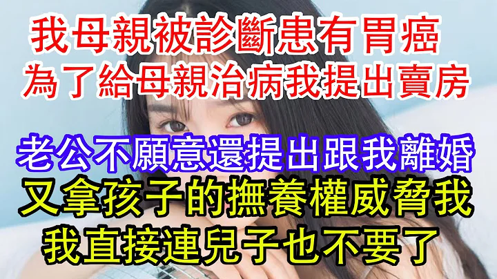 我母親被診斷患有胃癌，為了給母親治病我提出賣房，老公不願意還提出跟我離婚，又拿孩子的撫養權威脅我，我直接連兒子也不要了。 - 天天要聞