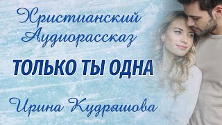 ТОЛЬКО ТЫ ОДНА.  Интересный христианский аудиорассказ. Ирина Кудряшова