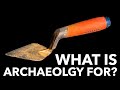 WHAT IS ARCHAEOLOGY FOR? Our answers may surprise you!