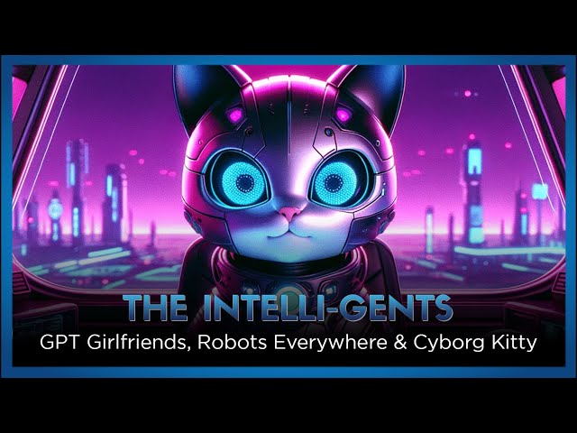 GPT Girlfriends, Robots Everywhere & Cyborg Kitty / The Intelli-Gents AI Report Episode 0.3!