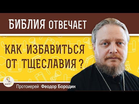 КАК ИЗБАВИТЬСЯ ОТ ТЩЕСЛАВИЯ ?  Протоиерей Феодор Бородин