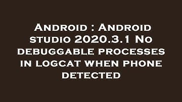 Android : Android studio 2020.3.1 No debuggable processes in logcat when phone detected