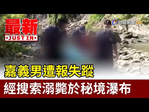 嘉義男遭報失蹤 經搜索溺斃於秘境瀑布【最新快訊】