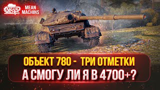 ОБЪЕКТ 780 - ПОТНЫЕ ТРИ ОТМЕТКИ ● А СМОГУ ЛИ Я В 4700+ ???