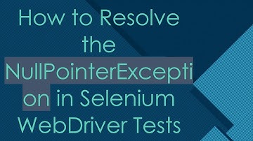How to Resolve the NullPointerException in Selenium WebDriver Tests