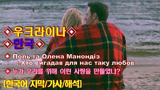 396.[MV][뮤비]◈Поль та Олена Манондіз-Хто вигадав для нас таку любов누가 이런 사랑을?◈우크라이나◈한국◈[한국어 자막/가사/해석]