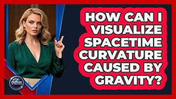 How Can I Visualize Spacetime Curvature Caused By Gravity? - Profiles in Politics