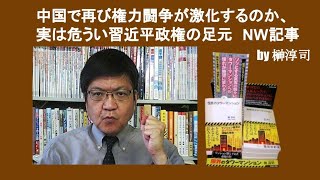 中国で再び権力闘争が激化するのか、実は危うい習近平政権の足元　NW記事　 by 榊淳司