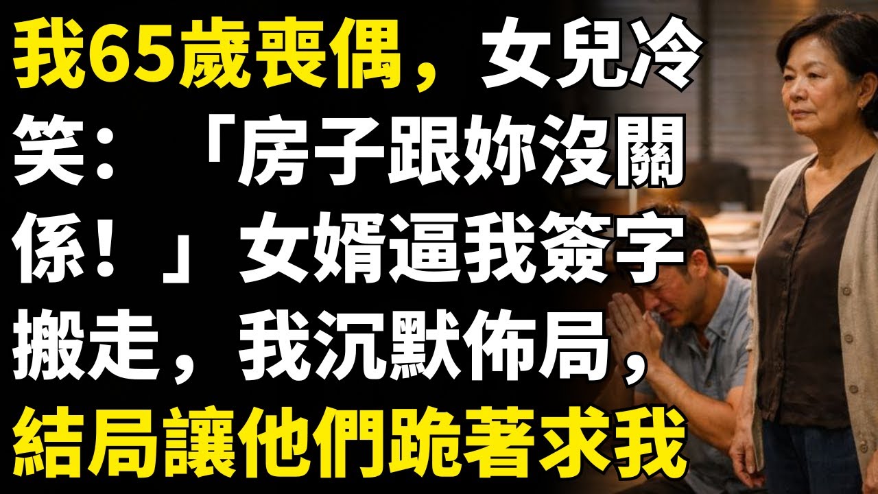 我65歲喪偶，女兒冷笑：「房子跟妳沒關係！」女婿逼我簽字搬走，我沉默佈局，結局讓他們跪著求我
