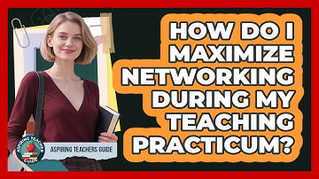 How Do I Maximize Networking During My Teaching Practicum? - Aspiring Teacher Guide