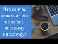 Что сейчас делать и чего не делать частному инвестору?