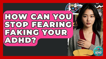 How Can You Stop Fearing Faking Your ADHD? - Managing Your ADHD