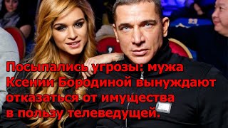 Посыпались угрозы: мужа Ксении Бородиной вынуждают отказаться от имущества в пользу телеведущей.