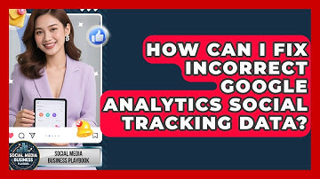 How Can I Fix Incorrect Google Analytics Social Tracking Data? - Social Media Business Playbook
