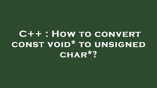 C++ : How to convert const void* to unsigned char*?