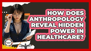 How Does Anthropology Reveal Hidden Power In Healthcare? - Anthropology Insights
