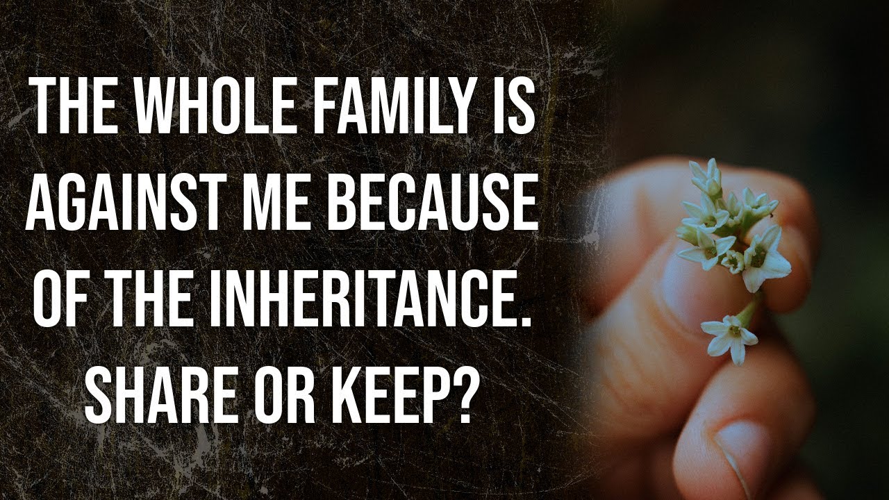 The whole family is against me because of the inheritance. Share or