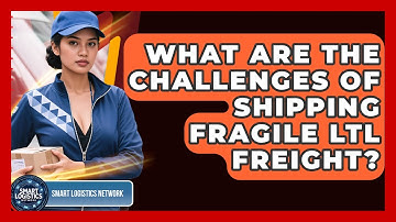What Are The Challenges Of Shipping Fragile LTL Freight? - Smart Logistics Network