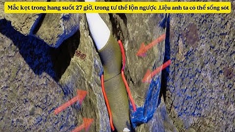Một người đàn ông bị mắc kẹt trong hang suốt 27h trong tư thế lộn ngược. Liệu anh ta có thể sống sót