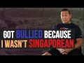 I got bullied because I wasn't Singaporean